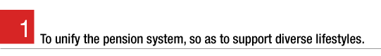 1. To unify the pension system, so as to support diverse lifestyles.